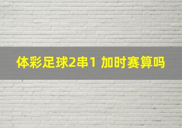 体彩足球2串1 加时赛算吗